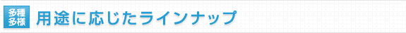 用途に応じたラインナップ